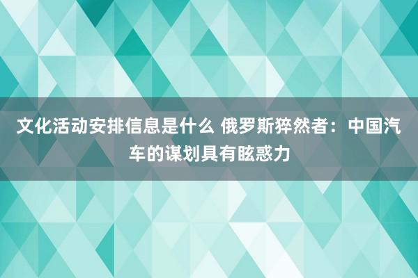 文化活动安排信息是什么 俄罗斯猝然者：中国汽车的谋划具有眩惑力