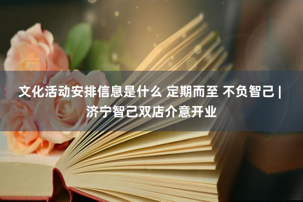 文化活动安排信息是什么 定期而至 不负智己 | 济宁智己双店介意开业