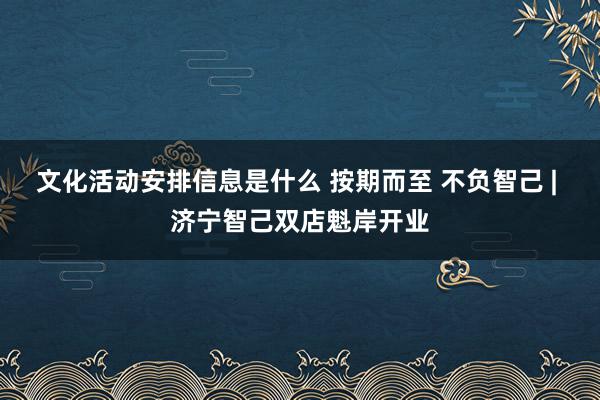 文化活动安排信息是什么 按期而至 不负智己 | 济宁智己双店魁岸开业