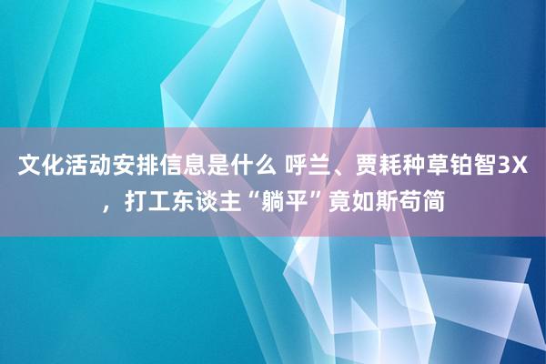 文化活动安排信息是什么 呼兰、贾耗种草铂智3X，打工东谈主“躺平”竟如斯苟简