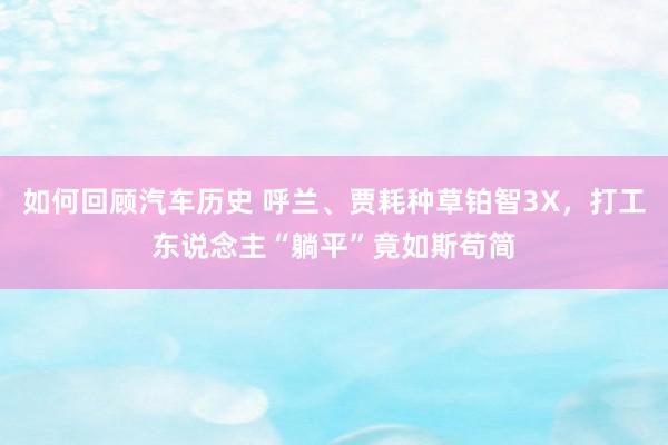 如何回顾汽车历史 呼兰、贾耗种草铂智3X，打工东说念主“躺平”竟如斯苟简