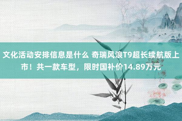 文化活动安排信息是什么 奇瑞风浪T9超长续航版上市！共一款车型，限时国补价14.89万元